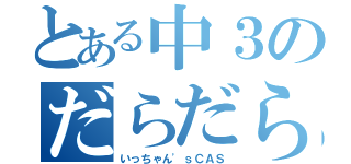 とある中３のだらだらＣＡＳ（いっちゃん'ｓＣＡＳ）