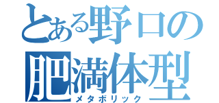 とある野口の肥満体型（メタボリック）