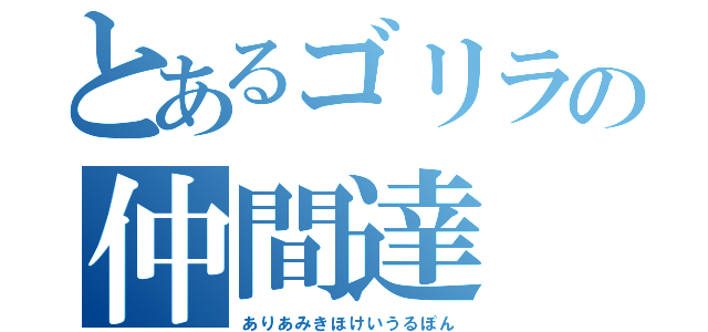 とあるゴリラの仲間達（ありあみきほけいうるぽん）