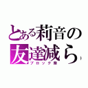 とある莉音の友達減らし（ブロック祭）