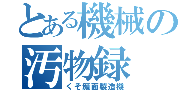 とある機械の汚物録（くそ顔面製造機）