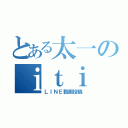 とある太一のｉｔｉ（ＬＩＮＥ動画投稿）