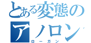 とある変態のアノロン攻略（ローガン）