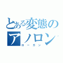 とある変態のアノロン攻略（ローガン）