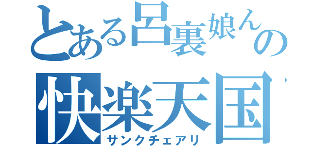 とある呂裏娘んの快楽天国（サンクチェアリ）