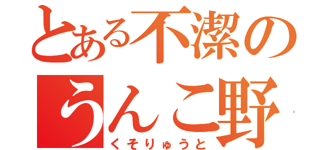 とある不潔のうんこ野郎（くそりゅうと）