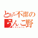 とある不潔のうんこ野郎（くそりゅうと）