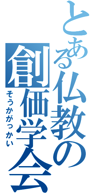 とある仏教の創価学会（そうかがっかい）