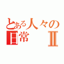 とある人々の日常Ⅱ（）