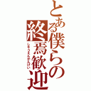 とある僕らの終焉歓迎（しゅうえんかんげい）