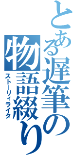 とある遅筆の物語綴り（ストーリィライタ）