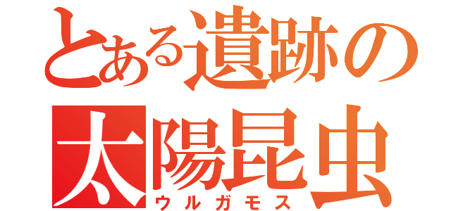 とある遺跡の太陽昆虫（ウルガモス）