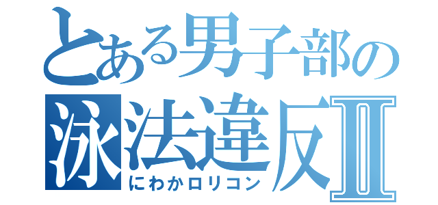 とある男子部の泳法違反Ⅱ（にわかロリコン）