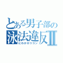 とある男子部の泳法違反Ⅱ（にわかロリコン）