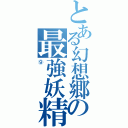 とある幻想郷の最強妖精（⑨）