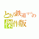 とある鉄道マニアの傑作版（）