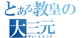 とある教皇の大三元（サン・トリニテ）