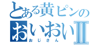 とある黄ピンのおいおいⅡ（おじさん）