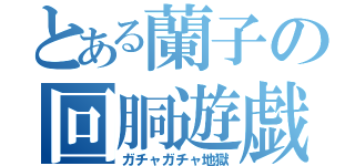 とある蘭子の回胴遊戯（ガチャガチャ地獄）