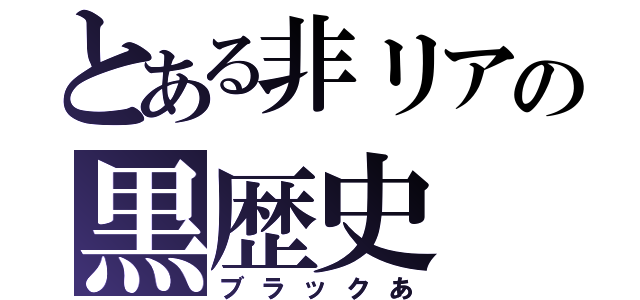 とある非リアの黒歴史（ブラックあ）