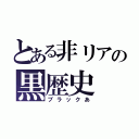 とある非リアの黒歴史（ブラックあ）