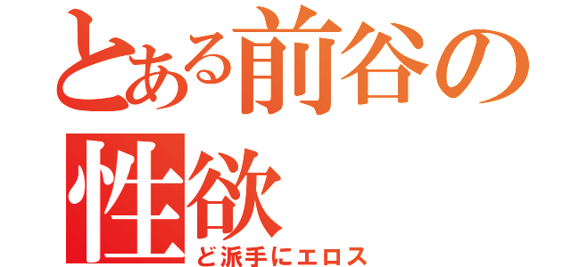 とある前谷の性欲（ど派手にエロス）