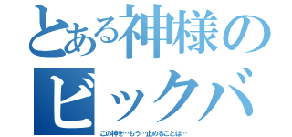 とある神様のビックバン（この神を…もう…止めることは…）