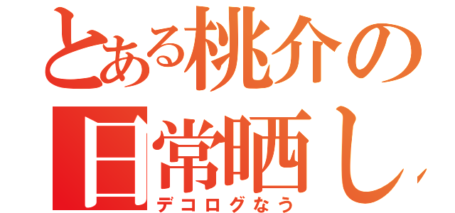 とある桃介の日常晒し（デコログなう）