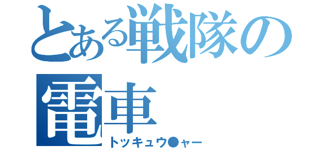 とある戦隊の電車（トッキュウ●ャー）