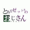 とあるゼットさんのおじさん（ワロエル）