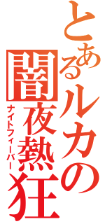 とあるルカの闇夜熱狂（ナイトフィーバー）