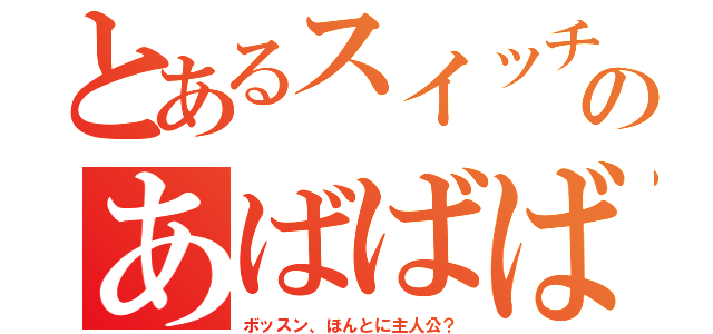 とあるスイッチのあばばばばばばばばばばばば（ボッスン、ほんとに主人公？）