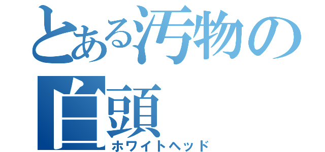 とある汚物の白頭（ホワイトヘッド）