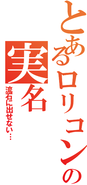 とあるロリコンの実名（流石に出せない…）