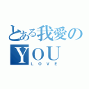 とある我愛のＹＯＵ（ＬＯＶＥ）