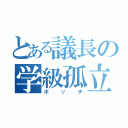 とある議長の学級孤立（ボッチ）