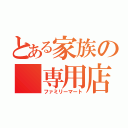 とある家族の　専用店（ファミリーマート）