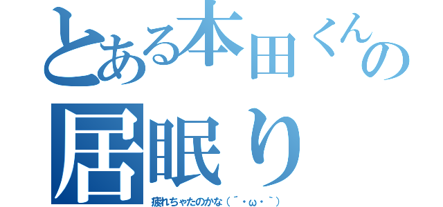 とある本田くんの居眠り（疲れちゃたのかな（´・ω・｀））