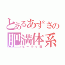 とあるあずさの肥満体系（ビールっ腹）