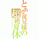 とある従兄妹の超絶夏休（エンドレスレジャー）