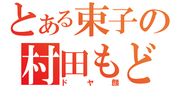 とある束子の村田もどき（ドヤ顔）