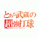 とある武蔵の超強打球（スーパースマッシュ）