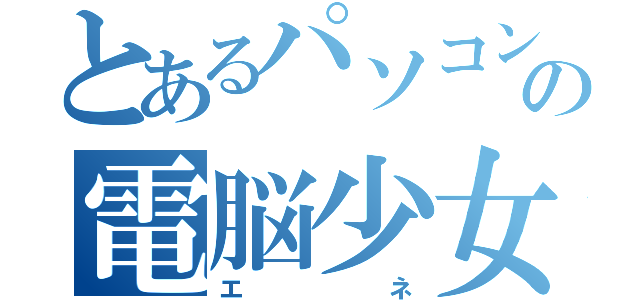 とあるパソコンの電脳少女（エネ）