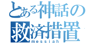 とある神話の救済措置（ｍｅｓｓｉａｈ）