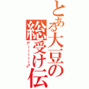 とある大豆の総受け伝説（アーーーーー♂）