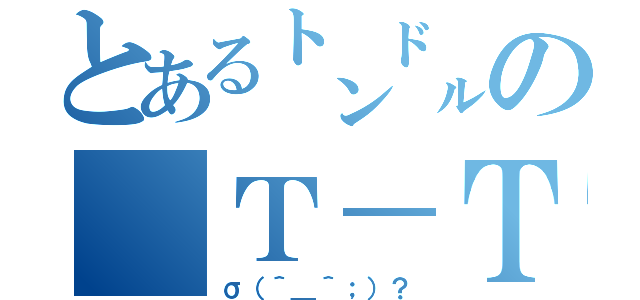 とある㌧㌦の（Ｔ－Ｔ）（σ（＾＿＾；）？）