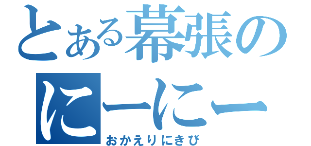 とある幕張のにーにーと（おかえりにきび）