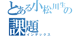 とある小松川生の課題（インデックス）