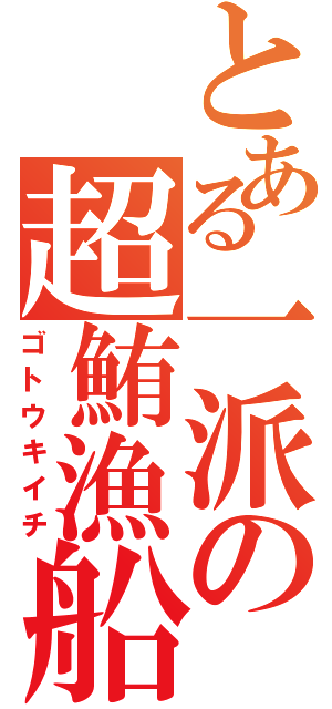 とある一派の超鮪漁船（ゴトウキイチ）