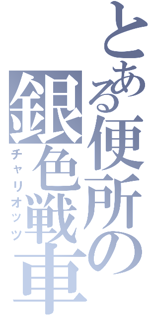 とある便所の銀色戦車（チャリオッツ）